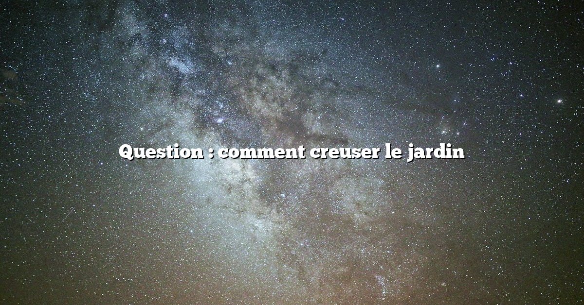 Question : comment creuser le jardin